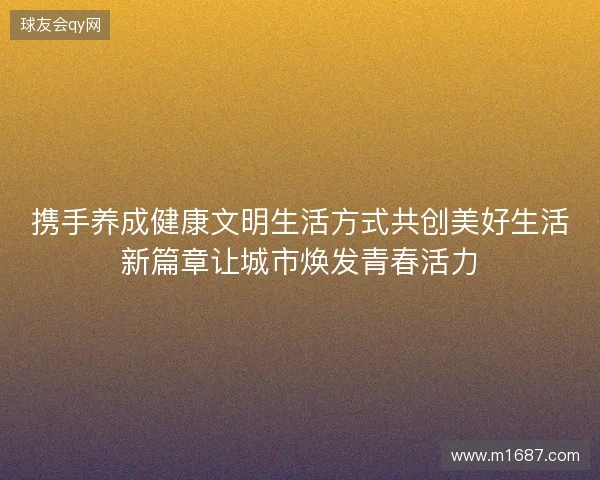 携手养成健康文明生活方式共创美好生活新篇章让城市焕发青春活力 携手养成健康文明生活方式共创美好生活新篇章让城市焕发青春活力