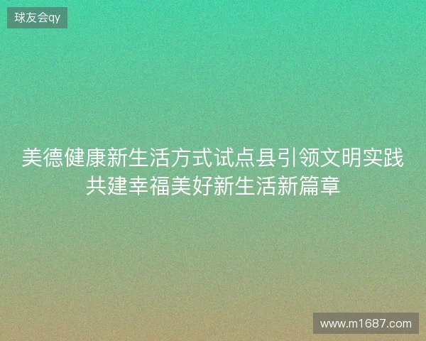 美德健康新生活方式试点县引领文明实践共建幸福美好新生活新篇章 美德健康新生活方式试点县引领文明实践共建幸福美好新生活新篇章